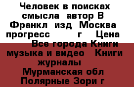 Человек в поисках смысла, автор В. Франкл, изд. Москва “прогресс“, 1990 г. › Цена ­ 500 - Все города Книги, музыка и видео » Книги, журналы   . Мурманская обл.,Полярные Зори г.